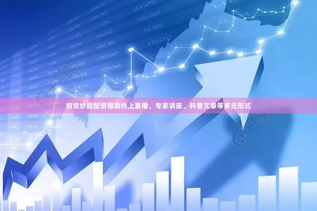 投资炒股配资借助线上直播、专家讲座、科普文章等多元形式