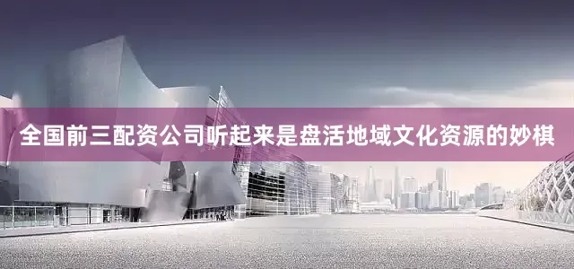全国前三配资公司听起来是盘活地域文化资源的妙棋