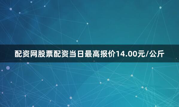 配资网股票配资当日最高报价14.00元/公斤