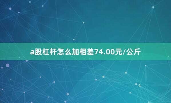 a股杠杆怎么加相差74.00元/公斤