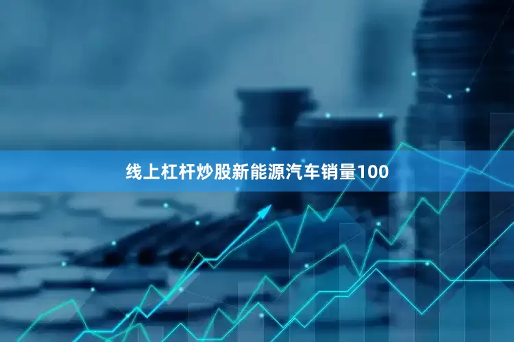 线上杠杆炒股新能源汽车销量100