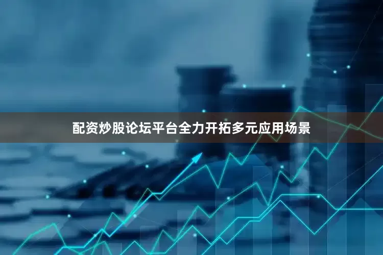 配资炒股论坛平台全力开拓多元应用场景