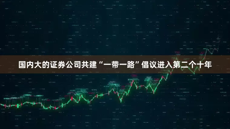 国内大的证券公司　　共建“一带一路”倡议进入第二个十年