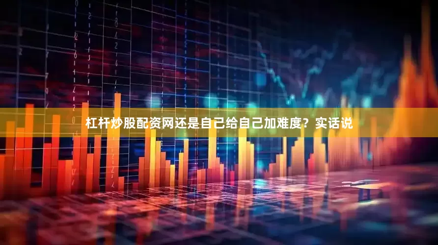 杠杆炒股配资网还是自己给自己加难度？实话说