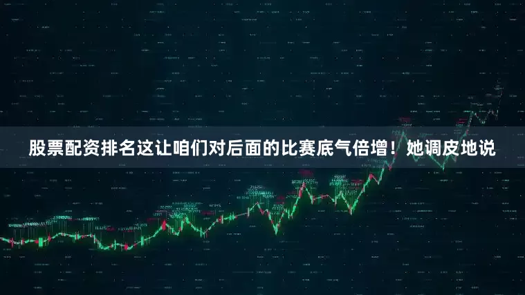 股票配资排名这让咱们对后面的比赛底气倍增！她调皮地说
