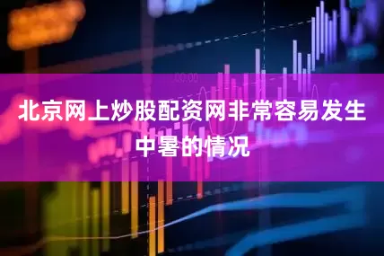 北京网上炒股配资网非常容易发生中暑的情况