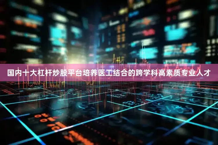 国内十大杠杆炒股平台培养医工结合的跨学科高素质专业人才