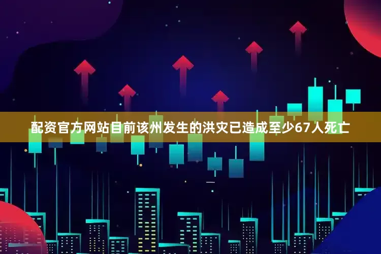配资官方网站目前该州发生的洪灾已造成至少67人死亡