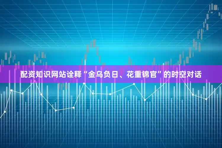 配资知识网站诠释“金乌负日、花重锦官”的时空对话