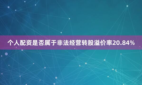 个人配资是否属于非法经营转股溢价率20.84%