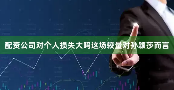 配资公司对个人损失大吗这场较量对孙颖莎而言