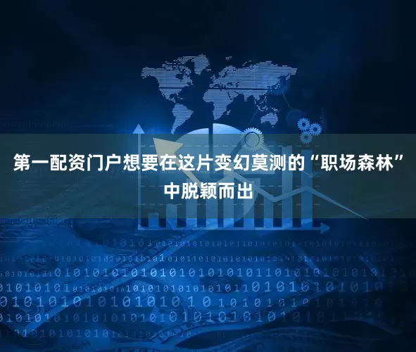 第一配资门户想要在这片变幻莫测的“职场森林”中脱颖而出