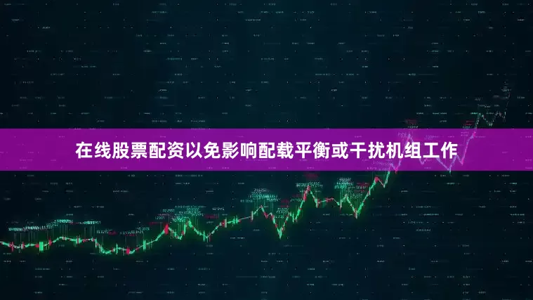在线股票配资以免影响配载平衡或干扰机组工作