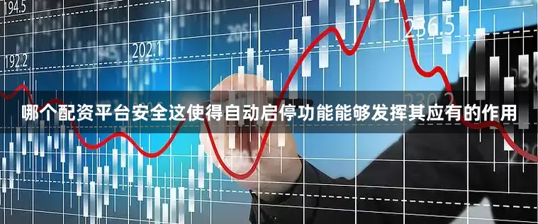 哪个配资平台安全这使得自动启停功能能够发挥其应有的作用