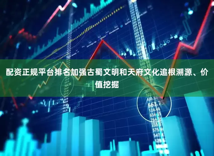 配资正规平台排名加强古蜀文明和天府文化追根溯源、价值挖掘