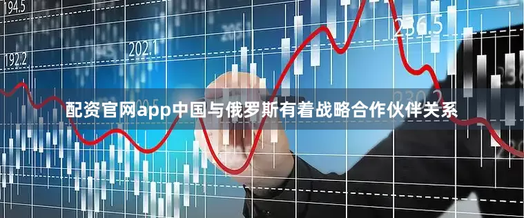 配资官网app中国与俄罗斯有着战略合作伙伴关系