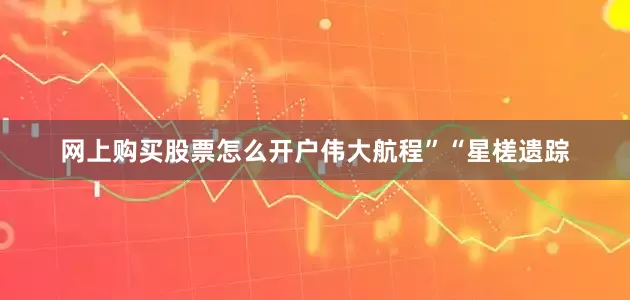 网上购买股票怎么开户伟大航程”“星槎遗踪