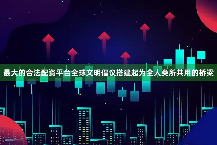 最大的合法配资平台全球文明倡议搭建起为全人类所共用的桥梁