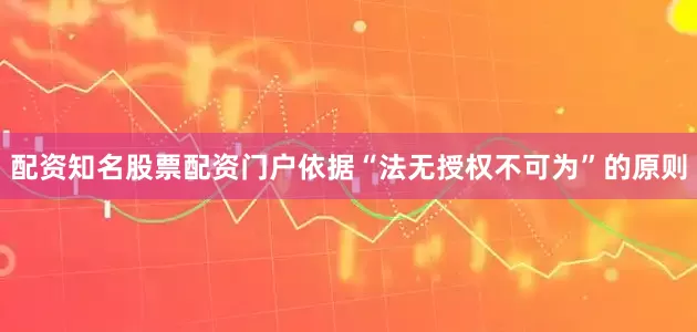 配资知名股票配资门户依据“法无授权不可为”的原则