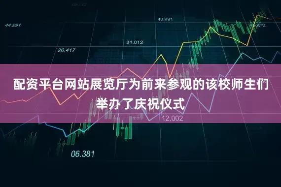 配资平台网站展览厅为前来参观的该校师生们举办了庆祝仪式