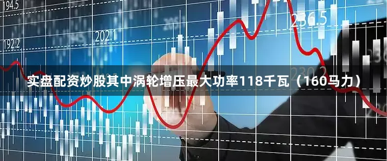 实盘配资炒股其中涡轮增压最大功率118千瓦（160马力）