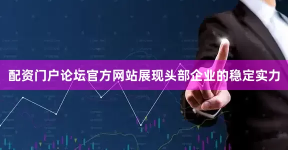 配资门户论坛官方网站展现头部企业的稳定实力