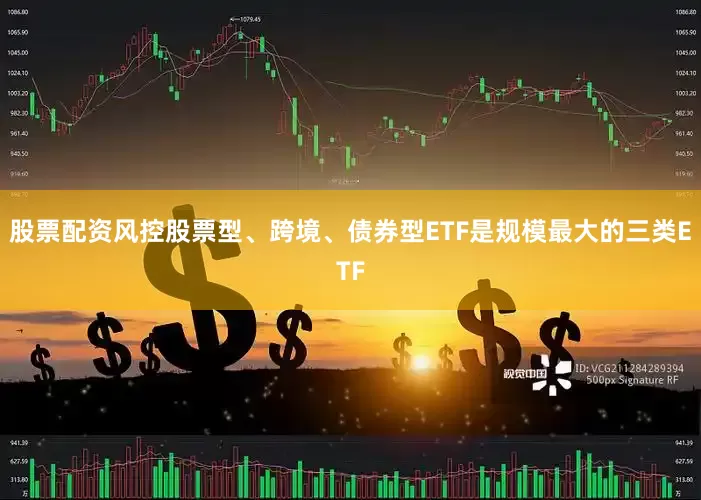 股票配资风控股票型、跨境、债券型ETF是规模最大的三类ETF