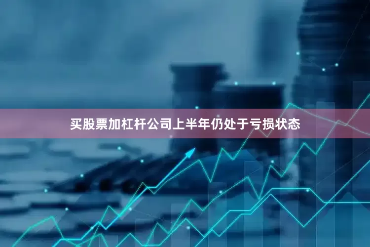 买股票加杠杆公司上半年仍处于亏损状态