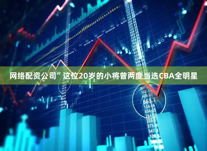 网络配资公司”这位20岁的小将曾两度当选CBA全明星