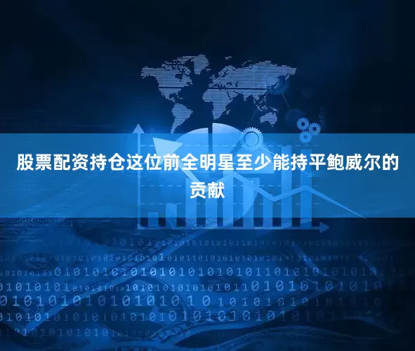 股票配资持仓这位前全明星至少能持平鲍威尔的贡献
