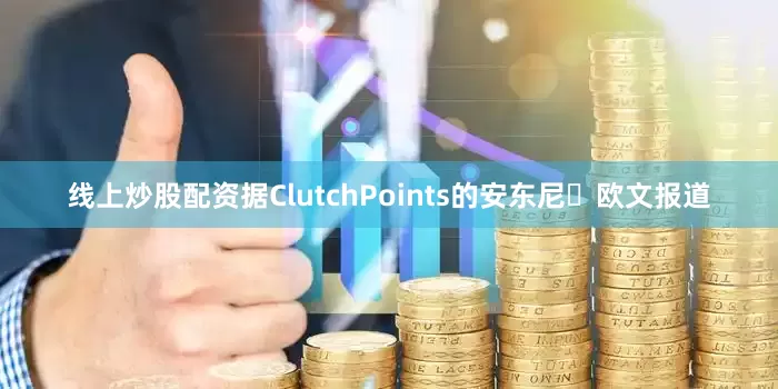 线上炒股配资据ClutchPoints的安东尼・欧文报道