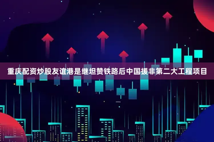 重庆配资炒股友谊港是继坦赞铁路后中国援非第二大工程项目