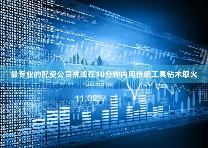 最专业的配资公司挑战在10分钟内用传统工具钻木取火