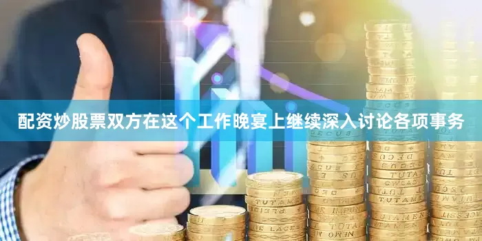 配资炒股票双方在这个工作晚宴上继续深入讨论各项事务