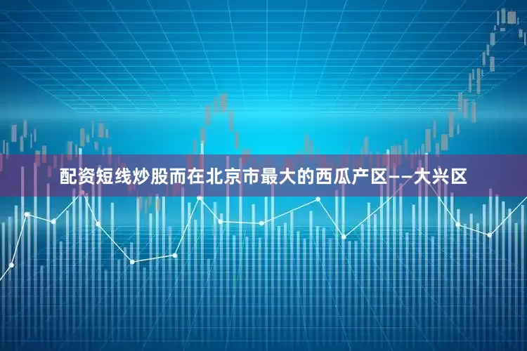 配资短线炒股而在北京市最大的西瓜产区——大兴区