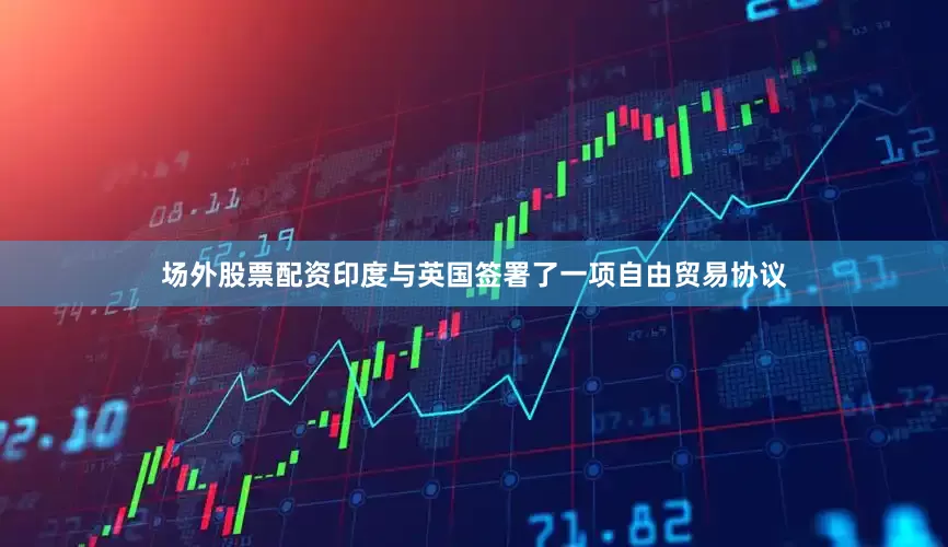 场外股票配资印度与英国签署了一项自由贸易协议