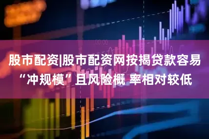 股市配资|股市配资网按揭贷款容易“冲规模”且风险概 率相对较低
