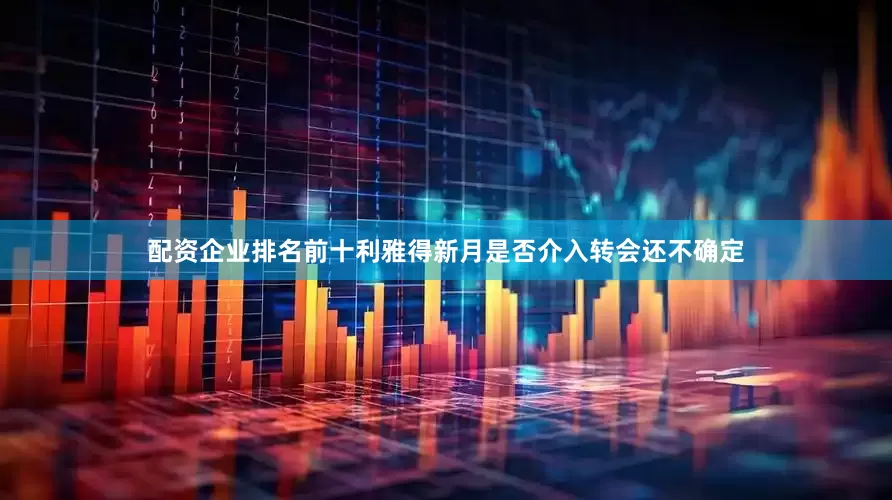配资企业排名前十利雅得新月是否介入转会还不确定