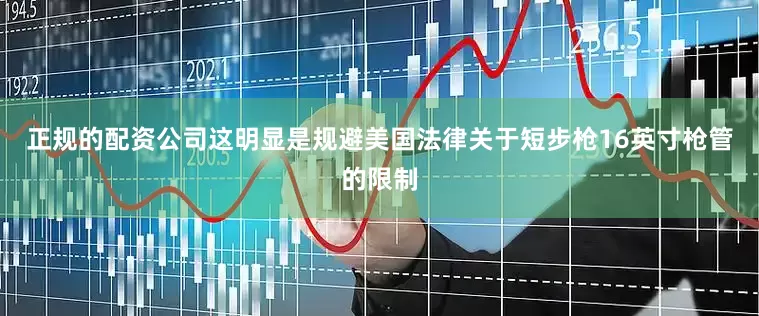 正规的配资公司这明显是规避美国法律关于短步枪16英寸枪管的限制