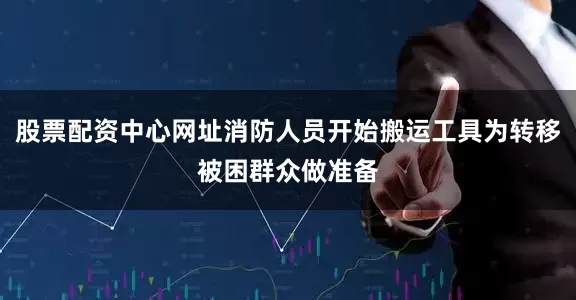 股票配资中心网址消防人员开始搬运工具为转移被困群众做准备