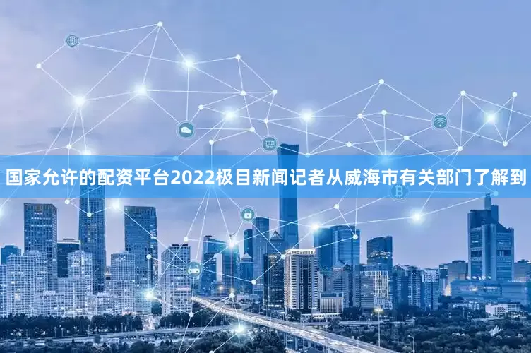 国家允许的配资平台2022极目新闻记者从威海市有关部门了解到