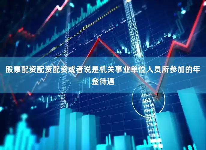 股票配资配资配资或者说是机关事业单位人员所参加的年金待遇