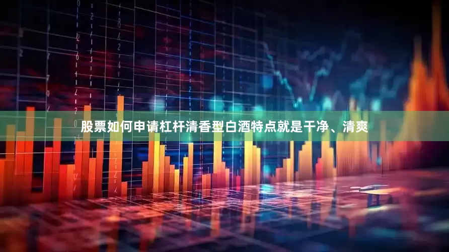 股票如何申请杠杆清香型白酒特点就是干净、清爽