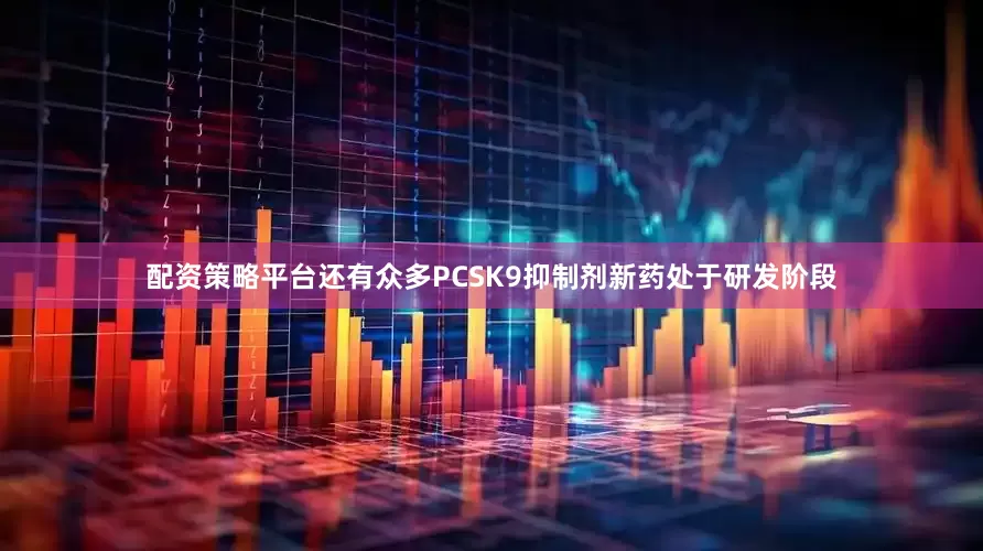 配资策略平台还有众多PCSK9抑制剂新药处于研发阶段