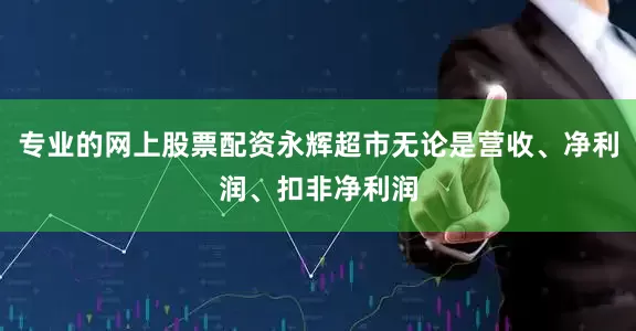 专业的网上股票配资永辉超市无论是营收、净利润、扣非净利润