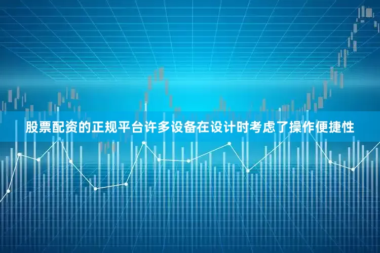 股票配资的正规平台许多设备在设计时考虑了操作便捷性
