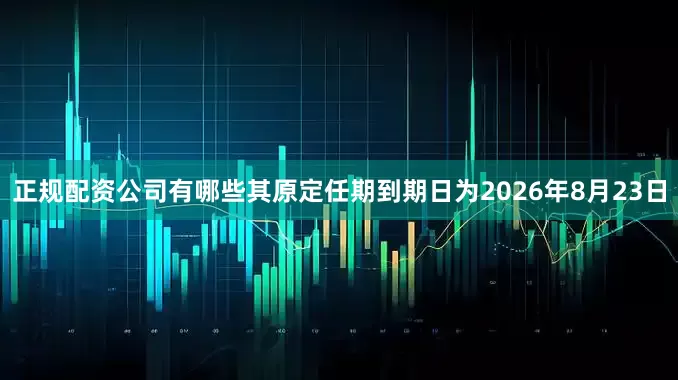 正规配资公司有哪些其原定任期到期日为2026年8月23日