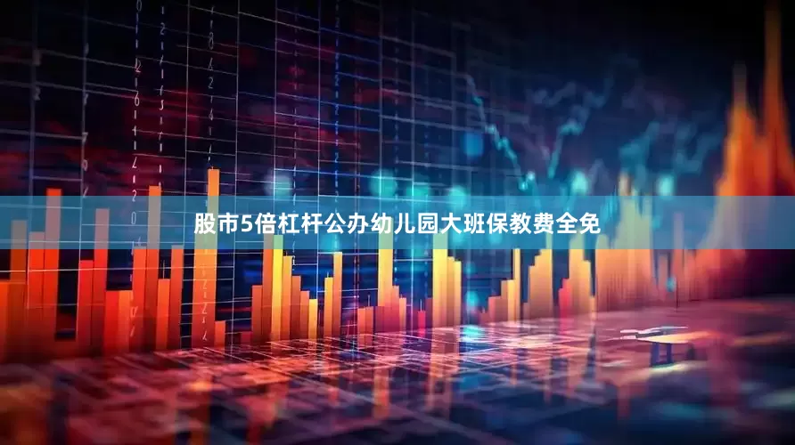 股市5倍杠杆公办幼儿园大班保教费全免