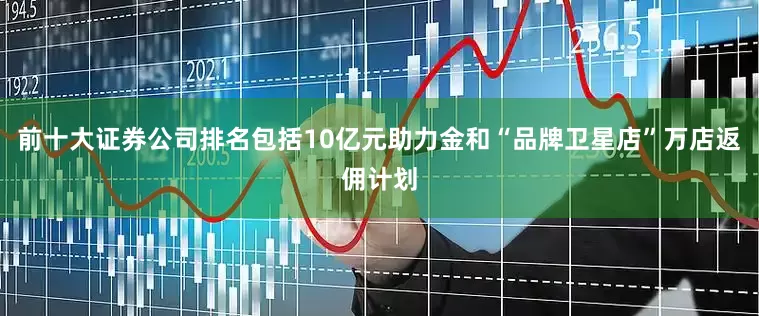 前十大证券公司排名包括10亿元助力金和“品牌卫星店”万店返佣计划