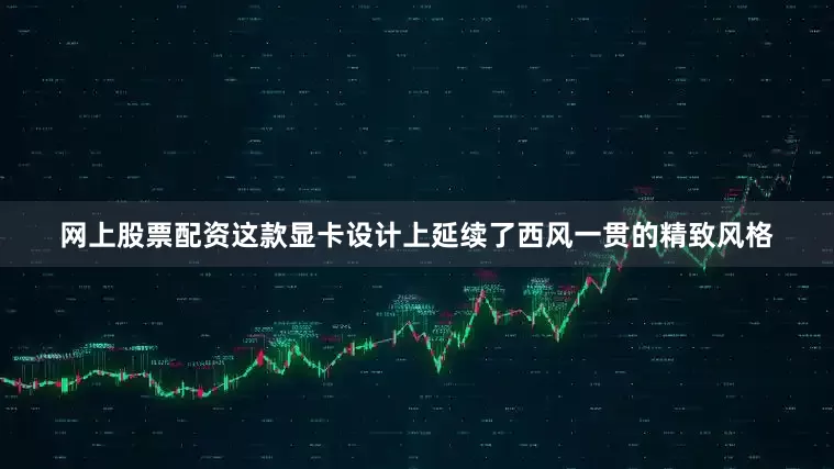 网上股票配资这款显卡设计上延续了西风一贯的精致风格